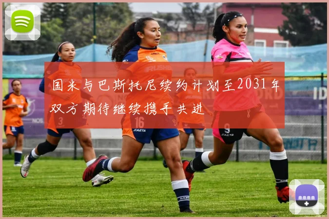 国米与巴斯托尼续约计划至2031年双方期待继续携手共进