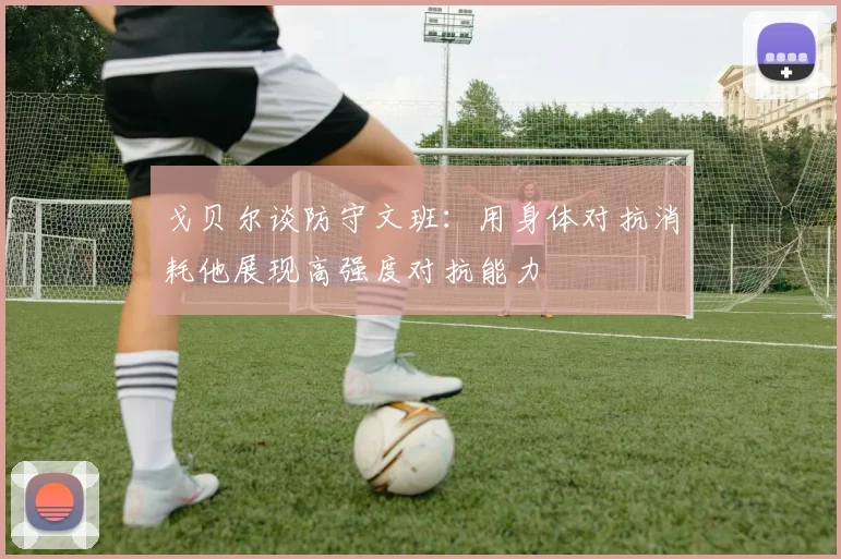 戈贝尔谈防守文班：用身体对抗消耗他展现高强度对抗能力