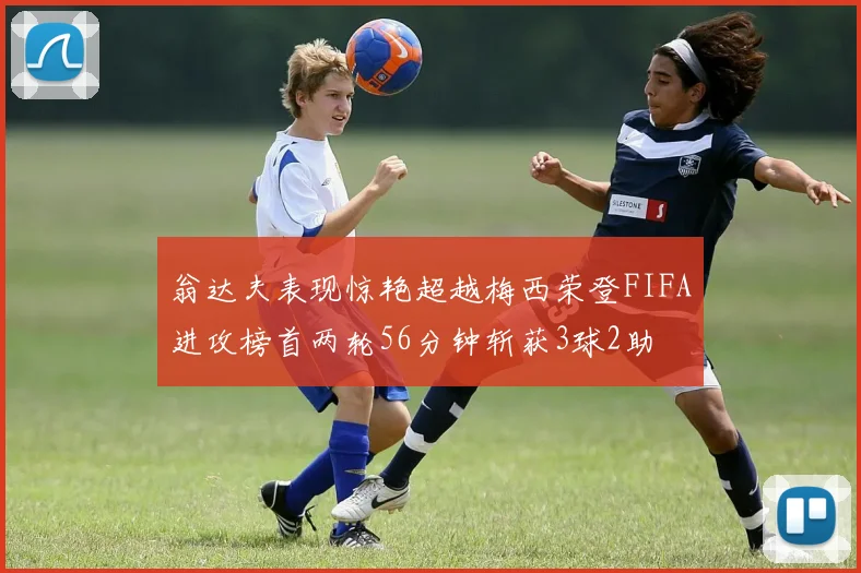 翁达夫表现惊艳超越梅西荣登FIFA进攻榜首两轮56分钟斩获3球2助