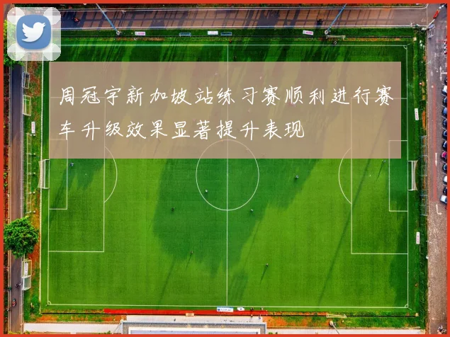周冠宇新加坡站练习赛顺利进行赛车升级效果显著提升表现