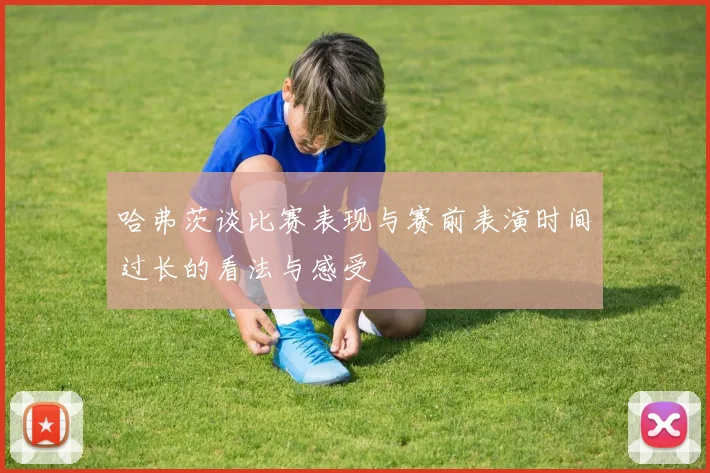 哈弗茨谈比赛表现与赛前表演时间过长的看法与感受