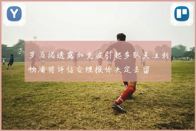 罗马诺透露加克波引起多队关注利物浦将评估合理报价决定去留