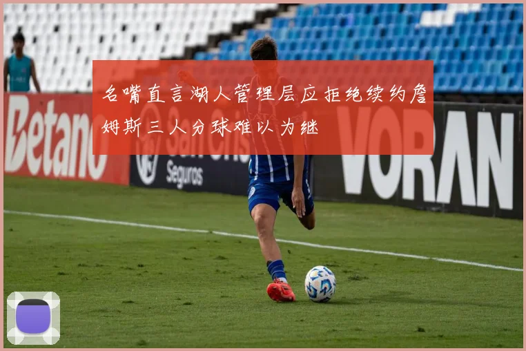 名嘴直言湖人管理层应拒绝续约詹姆斯三人分球难以为继