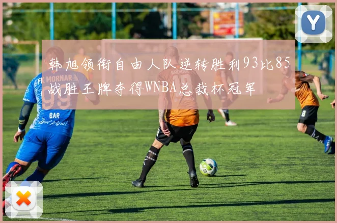韩旭领衔自由人队逆转胜利93比85战胜王牌夺得WNBA总裁杯冠军