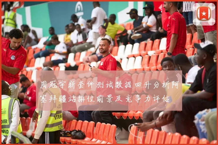 周冠宇新套件测试数据回升分析阿塞拜疆站排位前景及竞争力评估