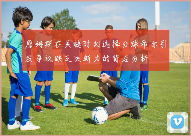 詹姆斯在关键时刻选择分球希尔引发争议缺乏决断力的背后分析