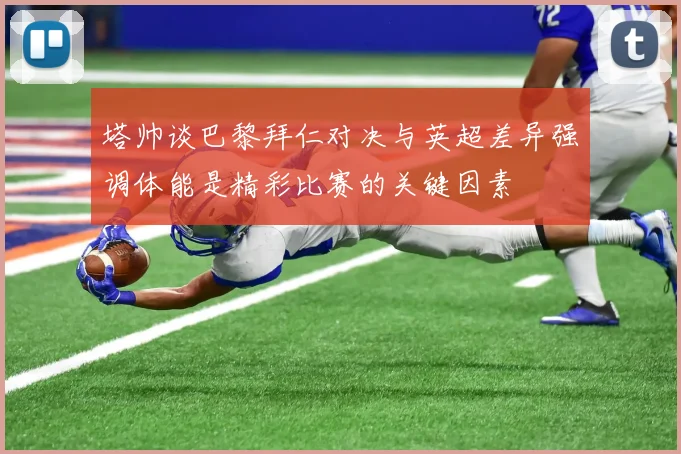 塔帅谈巴黎拜仁对决与英超差异强调体能是精彩比赛的关键因素