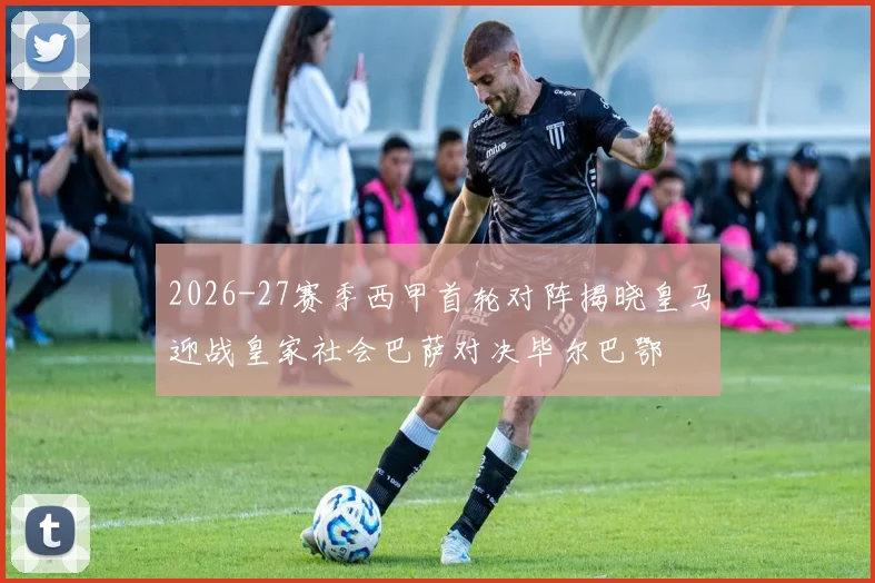 2026-27赛季西甲首轮对阵揭晓皇马迎战皇家社会巴萨对决毕尔巴鄂