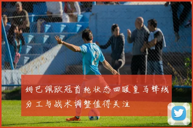 姆巴佩欧冠首轮状态回暖皇马锋线分工与战术调整值得关注