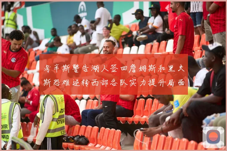 考辛斯警告湖人签回詹姆斯和里夫斯恐难逆转西部各队实力提升局面