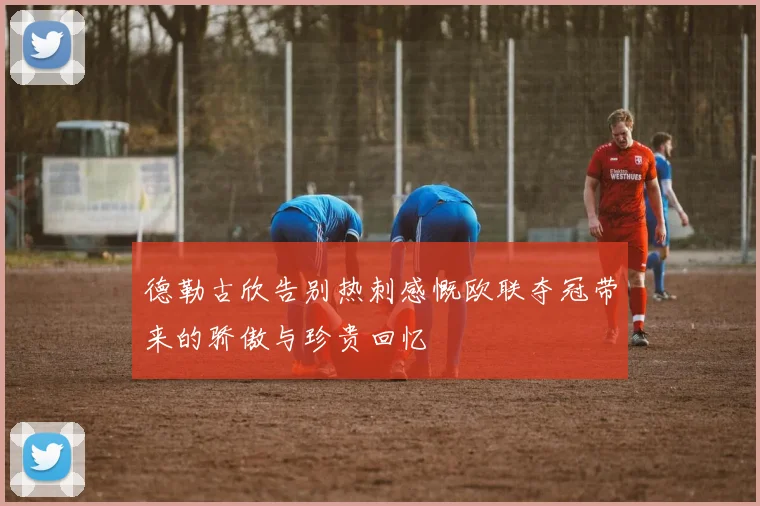 德勒古欣告别热刺感慨欧联夺冠带来的骄傲与珍贵回忆