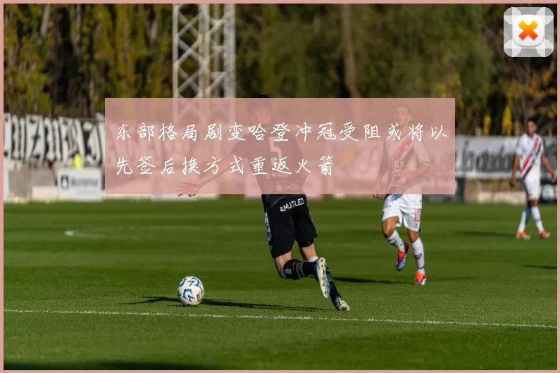 东部格局剧变哈登冲冠受阻或将以先签后换方式重返火箭