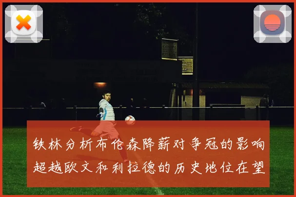 铁林分析布伦森降薪对争冠的影响超越欧文和利拉德的历史地位在望