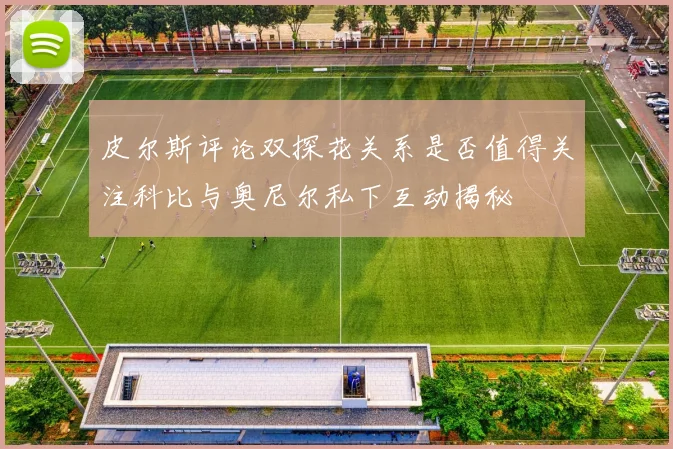 皮尔斯评论双探花关系是否值得关注科比与奥尼尔私下互动揭秘