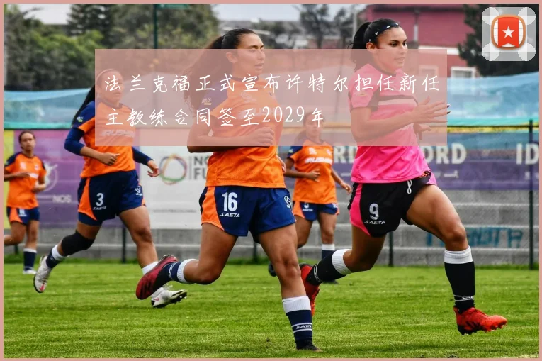 法兰克福正式宣布许特尔担任新任主教练合同签至2029年