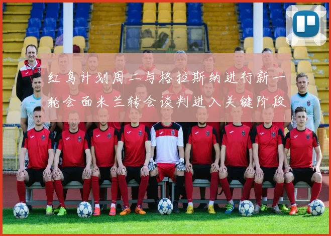 红鸟计划周二与格拉斯纳进行新一轮会面米兰转会谈判进入关键阶段