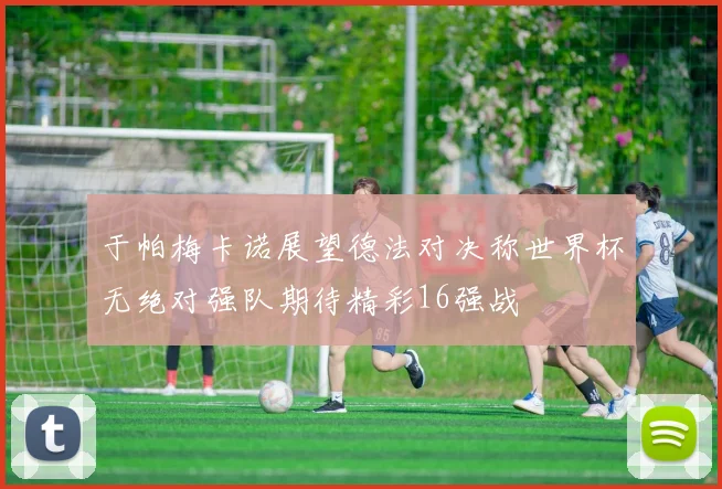 于帕梅卡诺展望德法对决称世界杯无绝对强队期待精彩16强战