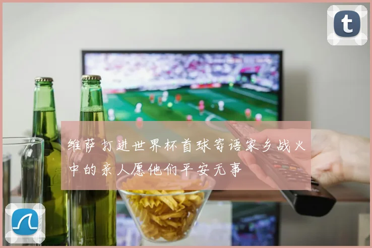 维萨打进世界杯首球寄语家乡战火中的亲人愿他们平安无事