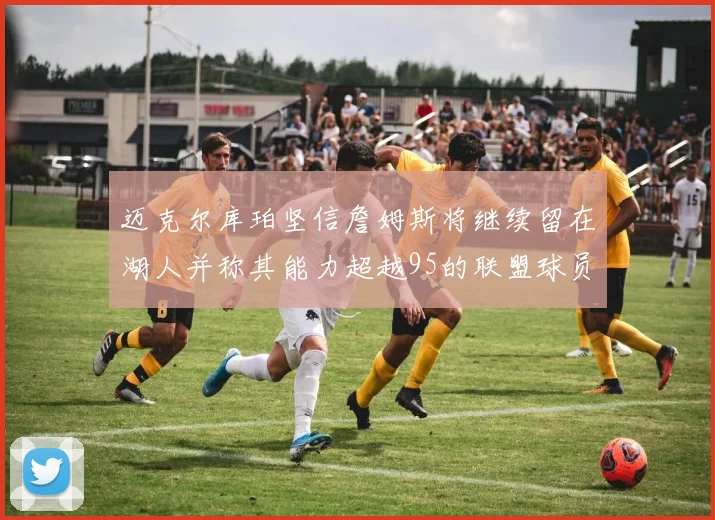 迈克尔库珀坚信詹姆斯将继续留在湖人并称其能力超越95的联盟球员