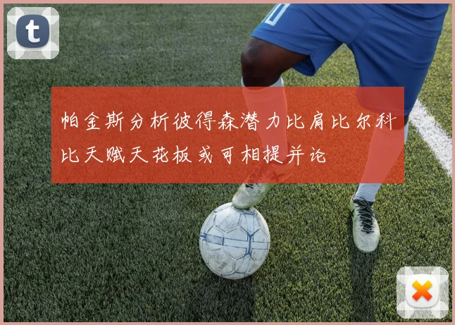 帕金斯分析彼得森潜力比肩比尔科比天赋天花板或可相提并论
