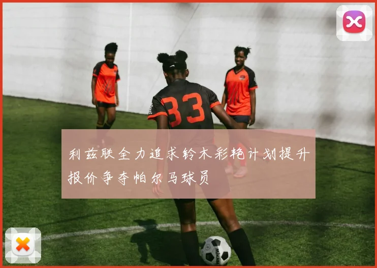 利兹联全力追求铃木彩艳计划提升报价争夺帕尔马球员