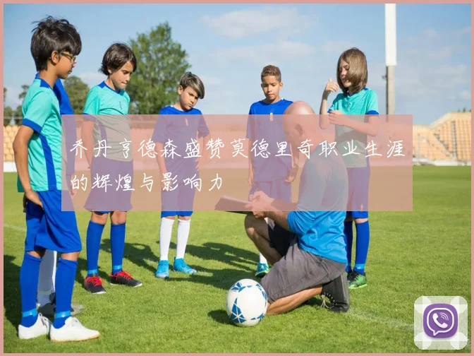 乔丹亨德森盛赞莫德里奇职业生涯的辉煌与影响力