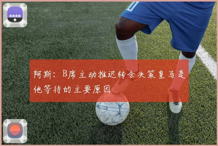 阿斯：B席主动推迟转会决策皇马是他等待的主要原因