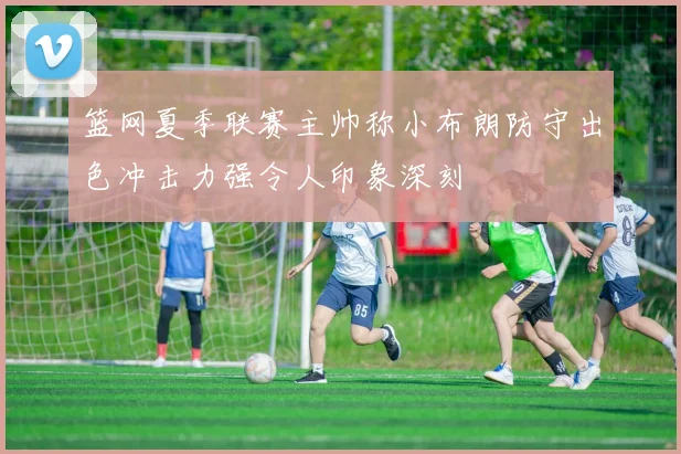 篮网夏季联赛主帅称小布朗防守出色冲击力强令人印象深刻