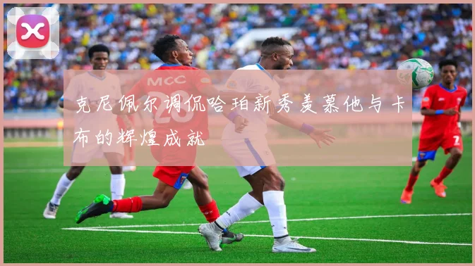 克尼佩尔调侃哈珀新秀羡慕他与卡布的辉煌成就