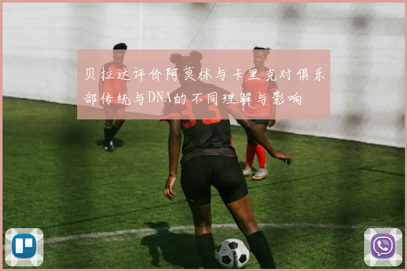贝拉达评价阿莫林与卡里克对俱乐部传统与DNA的不同理解与影响