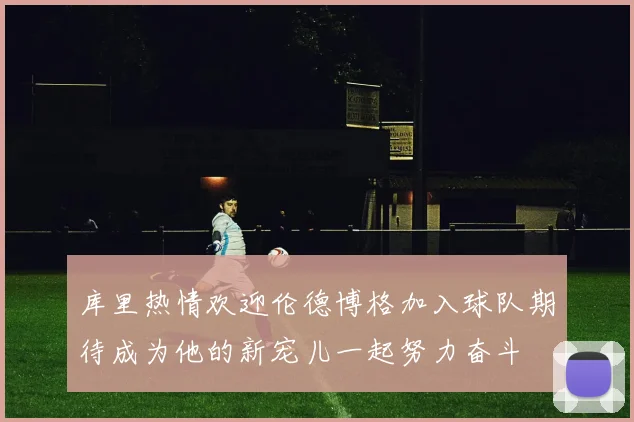 库里热情欢迎伦德博格加入球队期待成为他的新宠儿一起努力奋斗