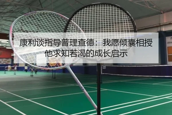 康利谈指导普理查德：我愿倾囊相授 他求知若渴的成长启示